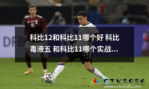 科比12和科比11哪个好 科比毒液五 和科比11哪个实战好 各有什么优缺点