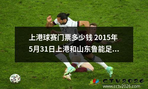 上港球赛门票多少钱 2015年5月31日上港和山东鲁能足球比赛怎么订票 票价多少