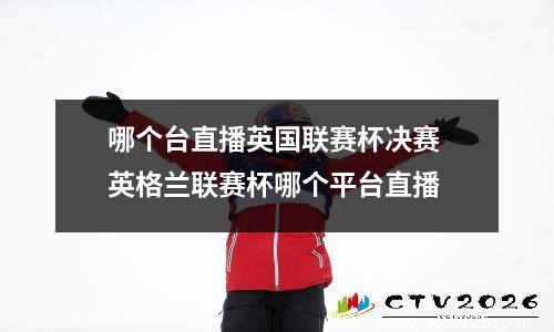 哪个台直播英国联赛杯决赛 英格兰联赛杯哪个平台直播