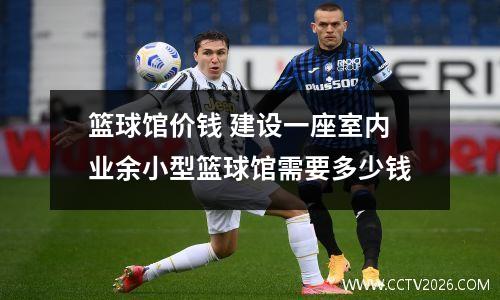 篮球馆价钱 建设一座室内业余小型篮球馆需要多少钱