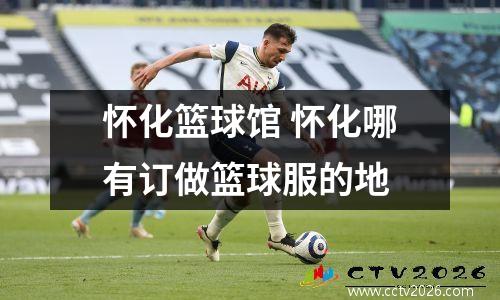 怀化篮球馆 怀化哪有订做篮球服的地
