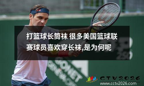 打篮球长筒袜 很多美国篮球联赛球员喜欢穿长袜,是为何呢