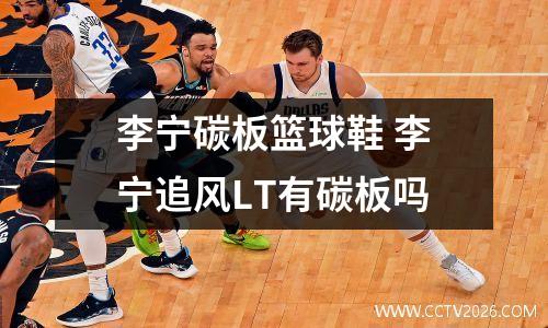 李宁碳板篮球鞋 李宁追风LT有碳板吗