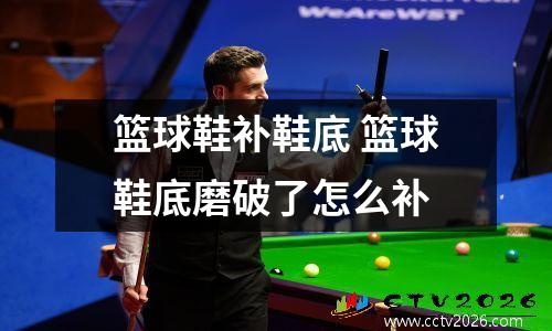篮球鞋补鞋底 篮球鞋底磨破了怎么补