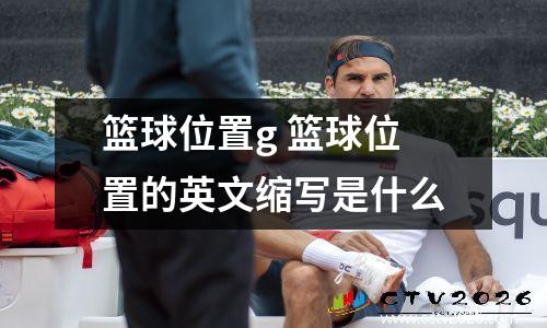 篮球位置g 篮球位置的英文缩写是什么