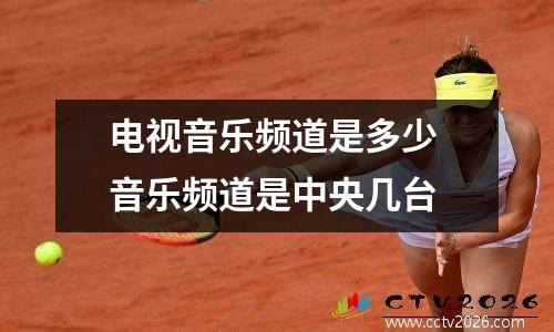 电视音乐频道是多少 音乐频道是中央几台