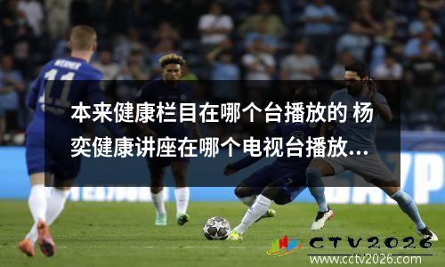 本来健康栏目在哪个台播放的 杨奕健康讲座在哪个电视台播放及时间