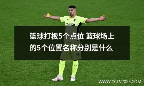 篮球打板5个点位 篮球场上的5个位置名称分别是什么