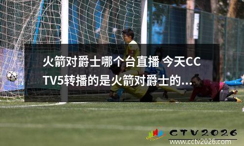 火箭对爵士哪个台直播 今天CCTV5转播的是火箭对爵士的第几场比赛