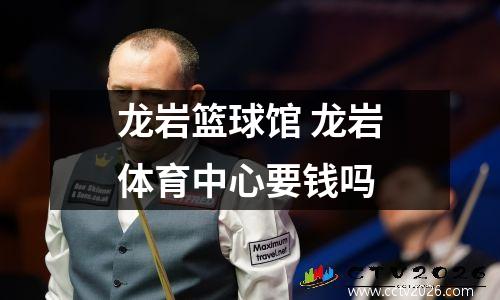 龙岩篮球馆 龙岩体育中心要钱吗