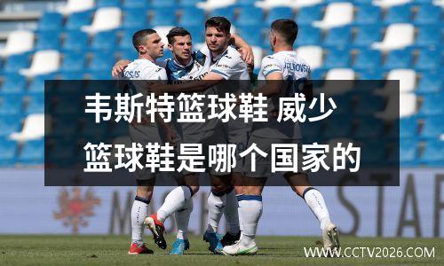 韦斯特篮球鞋 威少篮球鞋是哪个国家的