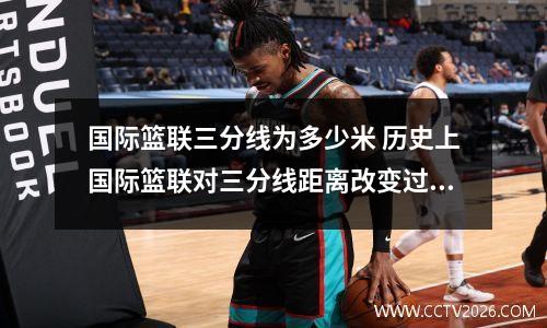 国际篮联三分线为多少米 历史上国际篮联对三分线距离改变过几次