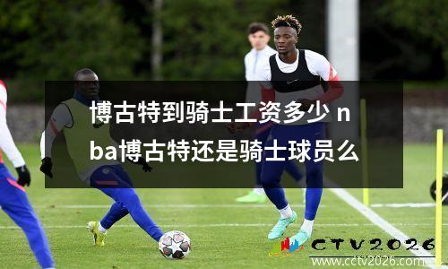 博古特到骑士工资多少 nba博古特还是骑士球员么