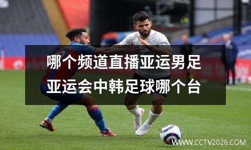 哪个频道直播亚运男足 亚运会中韩足球哪个台