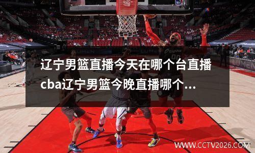 辽宁男篮直播今天在哪个台直播 cba辽宁男篮今晚直播哪个频道