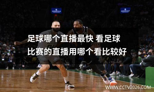 足球哪个直播最快 看足球比赛的直播用哪个看比较好