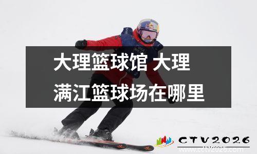 大理篮球馆 大理满江篮球场在哪里