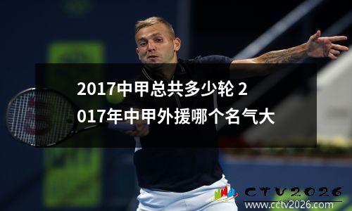 2017中甲总共多少轮 2017年中甲外援哪个名气大