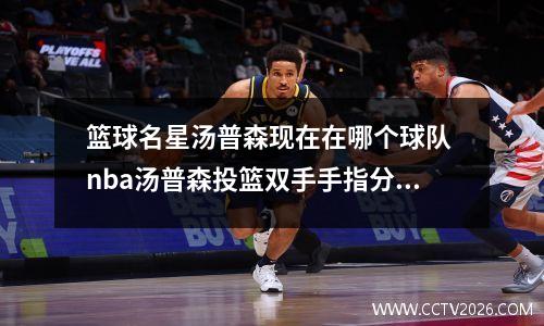 篮球名星汤普森现在在哪个球队 nba汤普森投篮双手手指分别放在篮球的哪个区域