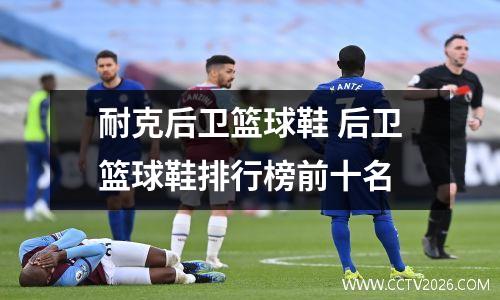 耐克后卫篮球鞋 后卫篮球鞋排行榜前十名