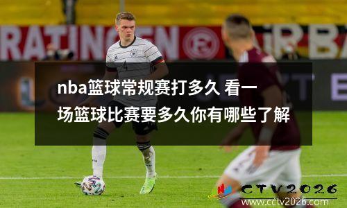 nba篮球常规赛打多久 看一场篮球比赛要多久你有哪些了解
