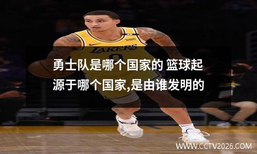 勇士队是哪个国家的 篮球起源于哪个国家,是由谁发明的