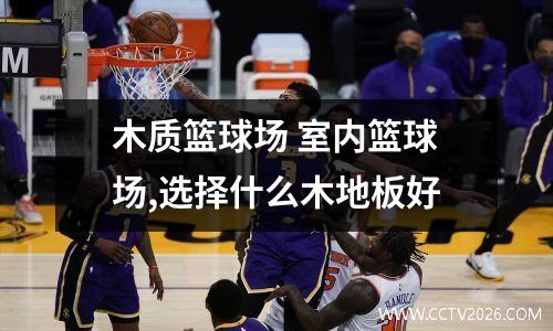 木质篮球场 室内篮球场,选择什么木地板好