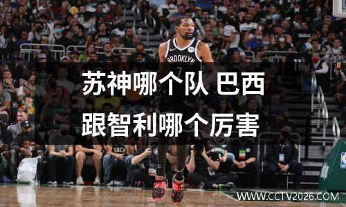 苏神哪个队 巴西跟智利哪个厉害