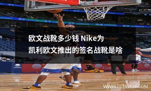 欧文战靴多少钱 Nike为凯利欧文推出的签名战靴是啥