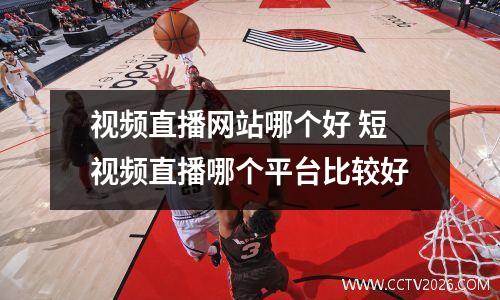 视频直播网站哪个好 短视频直播哪个平台比较好