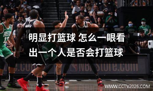 明显打篮球 怎么一眼看出一个人是否会打篮球