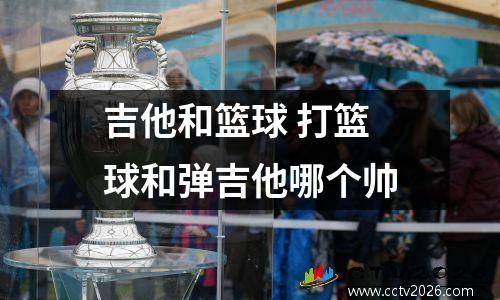 吉他和篮球 打篮球和弹吉他哪个帅