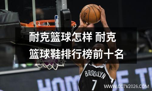 耐克篮球怎样 耐克篮球鞋排行榜前十名