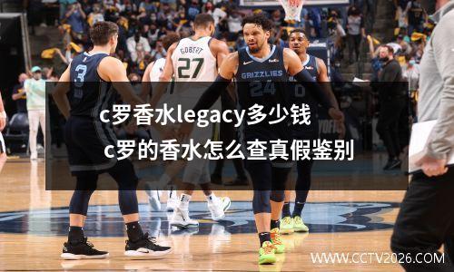 c罗香水legacy多少钱 c罗的香水怎么查真假鉴别