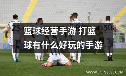 篮球经营手游 打篮球有什么好玩的手游