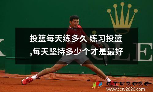 投篮每天练多久 练习投篮,每天坚持多少个才是最好