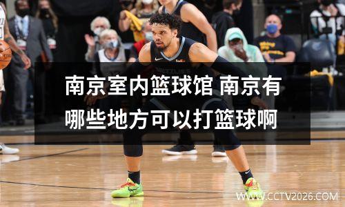 南京室内篮球馆 南京有哪些地方可以打篮球啊