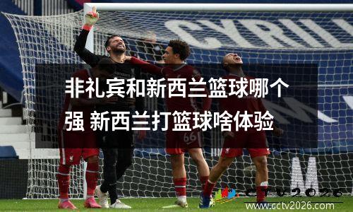非礼宾和新西兰篮球哪个强 新西兰打篮球啥体验