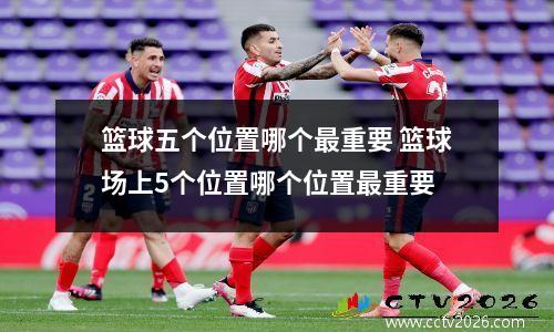 篮球五个位置哪个最重要 篮球场上5个位置哪个位置最重要