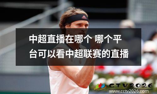 中超直播在哪个 哪个平台可以看中超联赛的直播