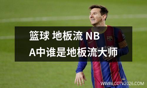 篮球 地板流 NBA中谁是地板流大师