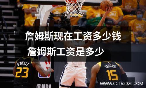 詹姆斯现在工资多少钱 詹姆斯工资是多少
