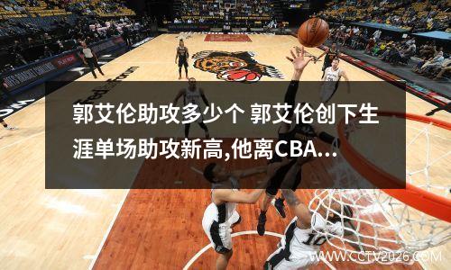 郭艾伦助攻多少个 郭艾伦创下生涯单场助攻新高,他离CBA助攻王还有多远