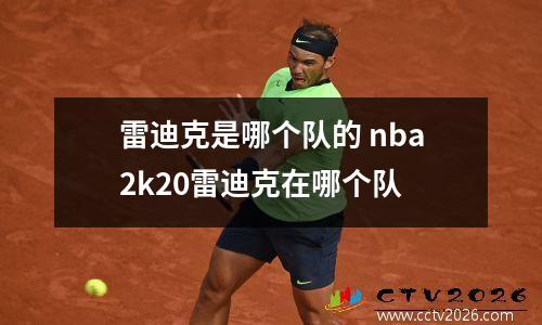 雷迪克是哪个队的 nba2k20雷迪克在哪个队