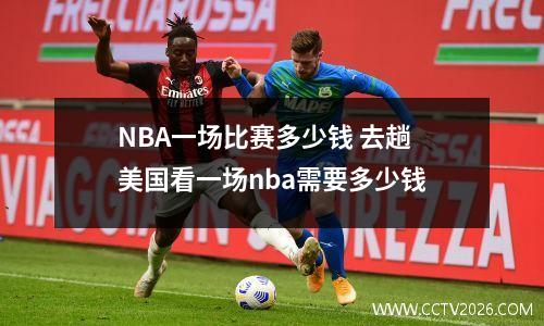 NBA一场比赛多少钱 去趟美国看一场nba需要多少钱