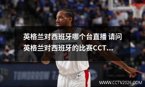 英格兰对西班牙哪个台直播 请问英格兰对西班牙的比赛CCTV5会转播有的话几号几点