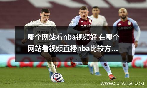 哪个网站看nba视频好 在哪个网站看视频直播nba比较方便呢谢谢。
