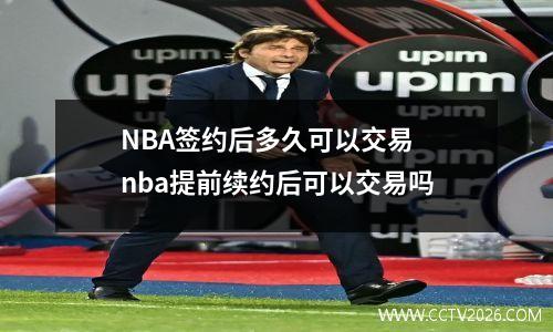 NBA签约后多久可以交易 nba提前续约后可以交易吗