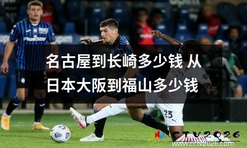 名古屋到长崎多少钱 从日本大阪到福山多少钱