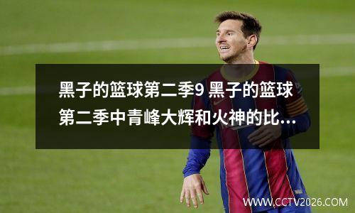 黑子的篮球第二季9 黑子的篮球第二季中青峰大辉和火神的比赛是那一集